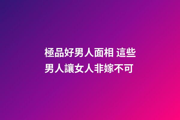 極品好男人面相 這些男人讓女人非嫁不可